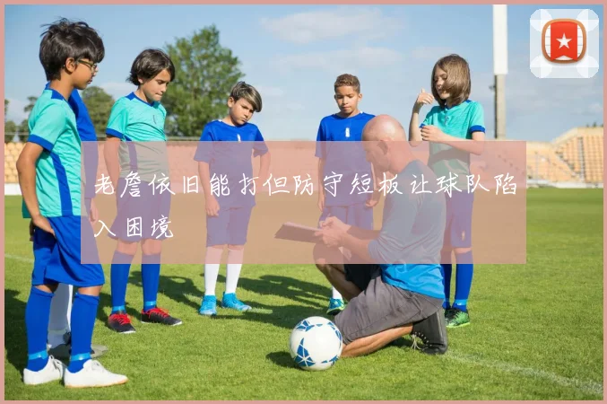 老詹依旧能打但防守短板让球队陷入困境