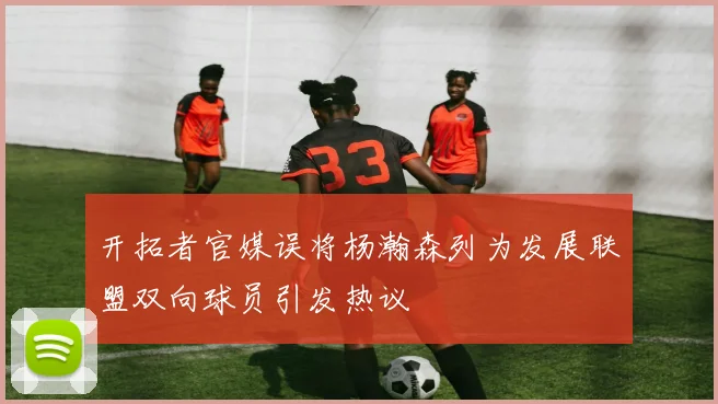 开拓者官媒误将杨瀚森列为发展联盟双向球员引发热议