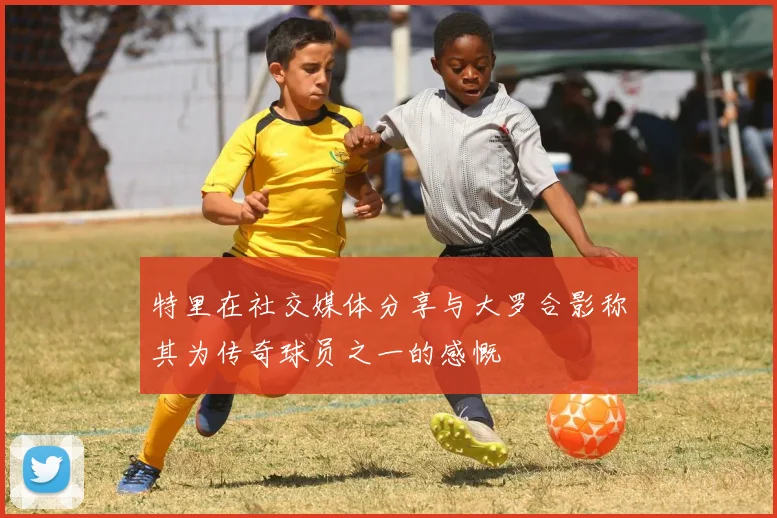 特里在社交媒体分享与大罗合影称其为传奇球员之一的感慨