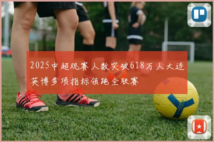 2025中超观赛人数突破618万人大连英博多项指标领跑全联赛