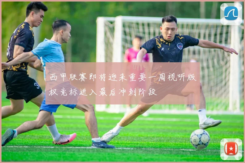 西甲联赛即将迎来重要一周视听版权竞标进入最后冲刺阶段
