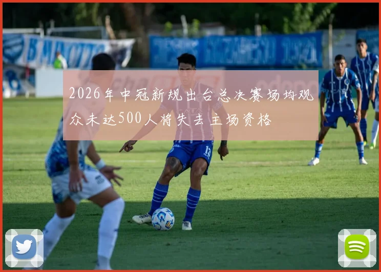 2026年中冠新规出台总决赛场均观众未达500人将失去主场资格