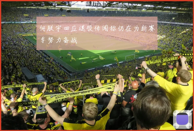 何朕宇回应退役传闻称仍在为新赛季努力备战