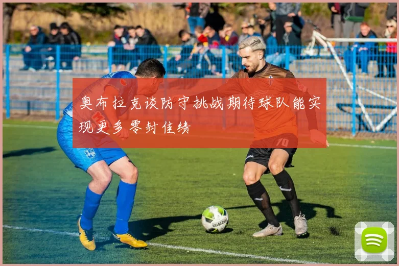 奥布拉克谈防守挑战期待球队能实现更多零封佳绩