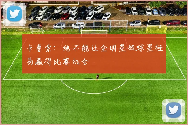 卡鲁索：绝不能让全明星级球星轻易赢得比赛机会