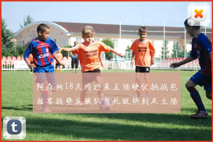 阿森纳18天内迎来五场硬仗挑战包括客战垫底狼队与死敌热刺及主场对阵车子