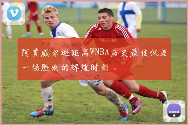 阿贾威尔逊距离WNBA历史最佳仅差一场胜利的辉煌时刻