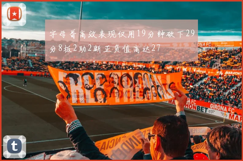 字母哥高效表现仅用19分钟砍下29分8板2助2断正负值高达27
