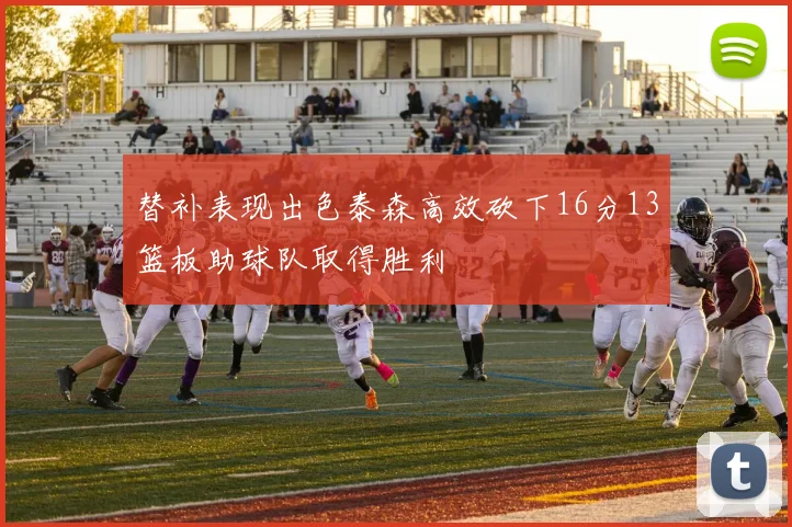替补表现出色泰森高效砍下16分13篮板助球队取得胜利