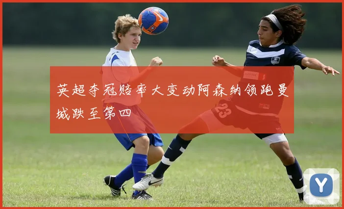 英超夺冠赔率大变动阿森纳领跑曼城跌至第四