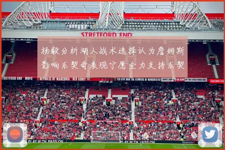 杨毅分析湖人战术选择认为詹姆斯影响东契奇表现宁愿全力支持东契奇
