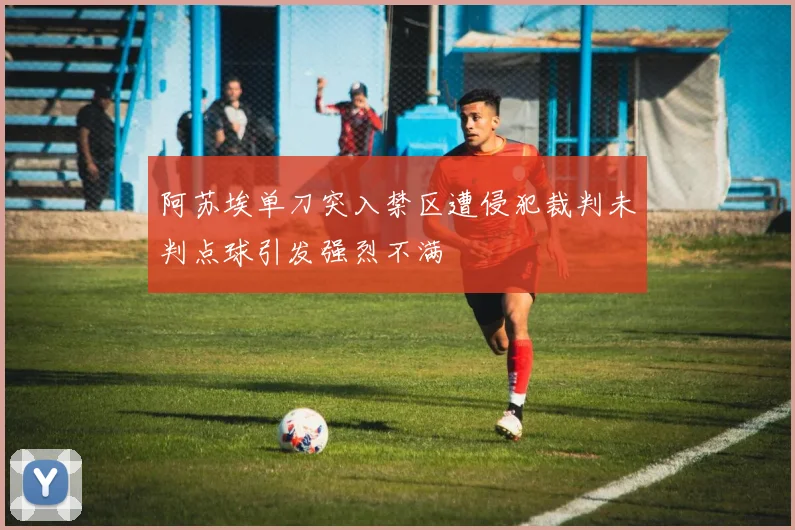 阿苏埃单刀突入禁区遭侵犯裁判未判点球引发强烈不满
