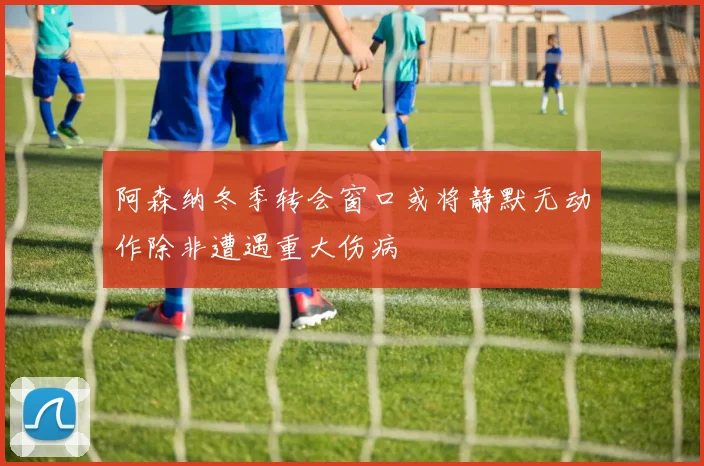 阿森纳冬季转会窗口或将静默无动作除非遭遇重大伤病