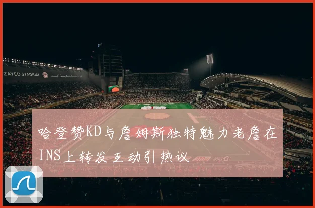 哈登赞KD与詹姆斯独特魅力老詹在INS上转发互动引热议