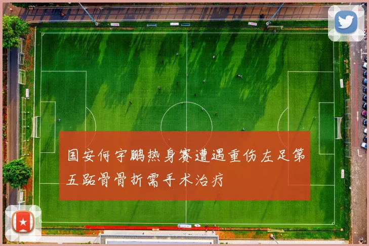 国安何宇鹏热身赛遭遇重伤左足第五跖骨骨折需手术治疗