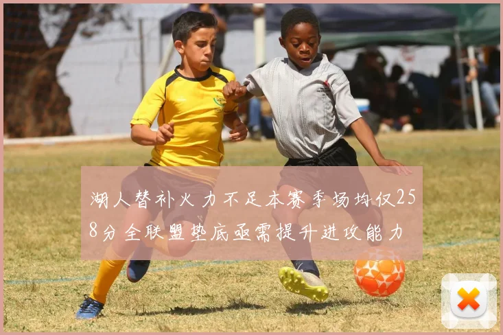 湖人替补火力不足本赛季场均仅258分全联盟垫底亟需提升进攻能力