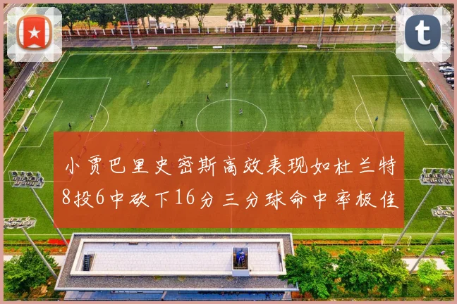 小贾巴里史密斯高效表现如杜兰特8投6中砍下16分三分球命中率极佳