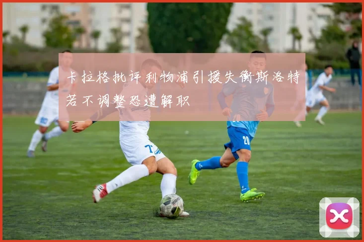 卡拉格批评利物浦引援失衡斯洛特若不调整恐遭解职