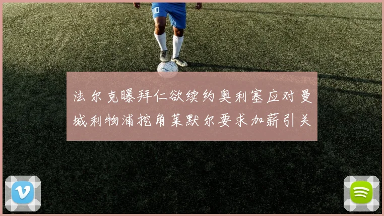 法尔克曝拜仁欲续约奥利塞应对曼城利物浦挖角莱默尔要求加薪引关注