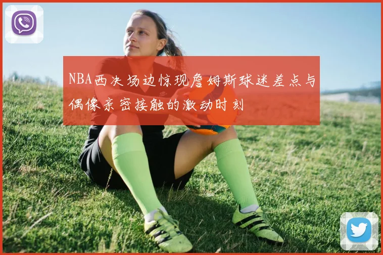NBA西决场边惊现詹姆斯球迷差点与偶像亲密接触的激动时刻