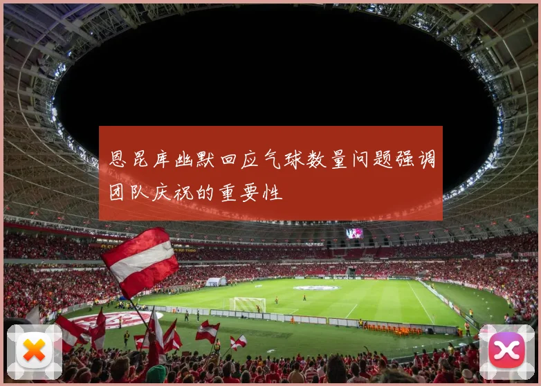 恩昆库幽默回应气球数量问题强调团队庆祝的重要性