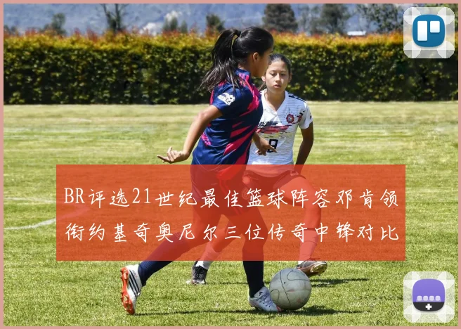 BR评选21世纪最佳篮球阵容邓肯领衔约基奇奥尼尔三位传奇中锋对比分析