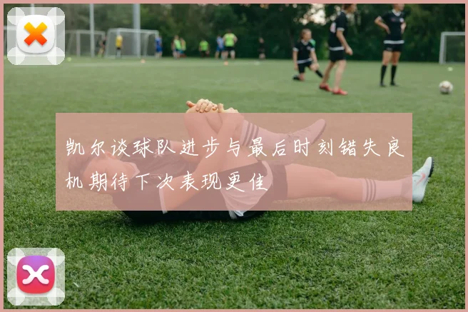 凯尔谈球队进步与最后时刻错失良机期待下次表现更佳