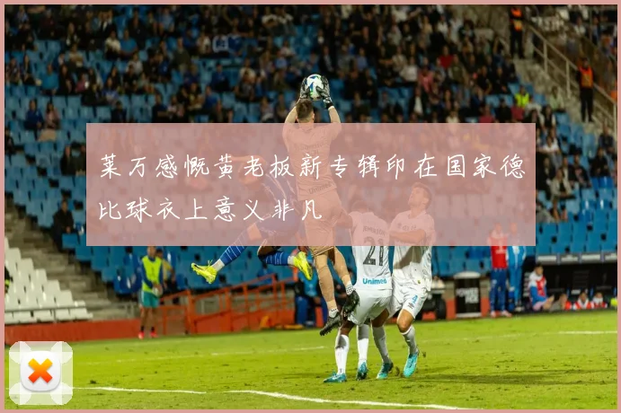 莱万感慨黄老板新专辑印在国家德比球衣上意义非凡