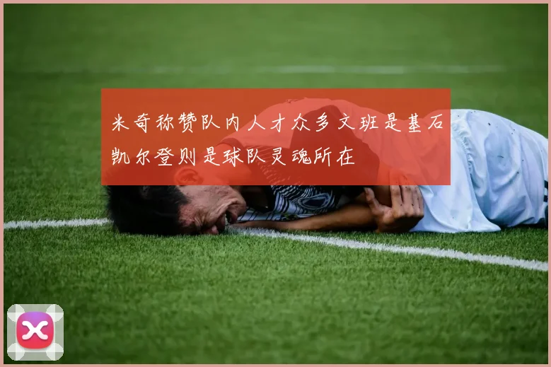 米奇称赞队内人才众多文班是基石凯尔登则是球队灵魂所在
