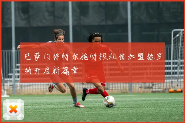 巴萨门将特尔施特根租借加盟赫罗纳开启新篇章