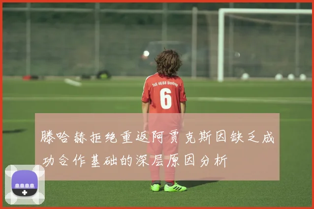滕哈赫拒绝重返阿贾克斯因缺乏成功合作基础的深层原因分析