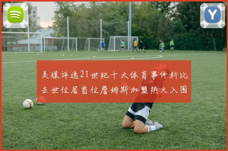 美媒评选21世纪十大体育事件科比去世位居首位詹姆斯加盟热火入围