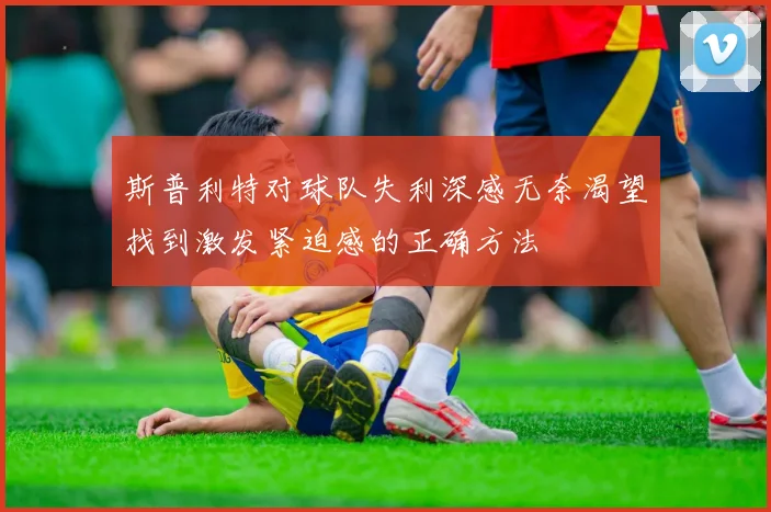 斯普利特对球队失利深感无奈渴望找到激发紧迫感的正确方法