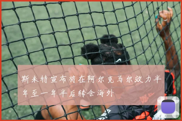斯米特宣布将在阿尔克马尔效力半年至一年半后转会海外