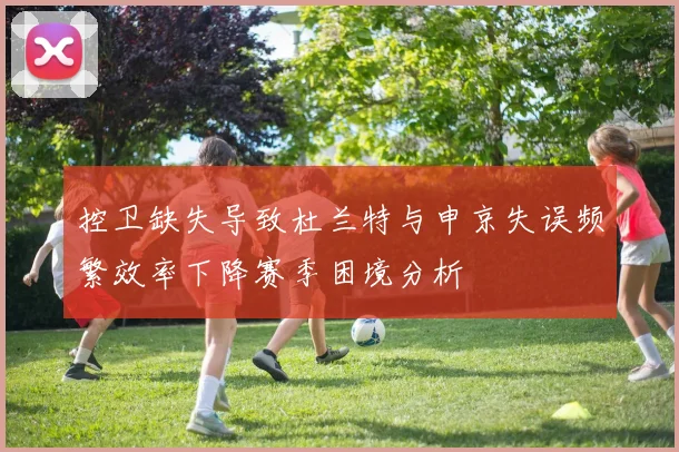 控卫缺失导致杜兰特与申京失误频繁效率下降赛季困境分析