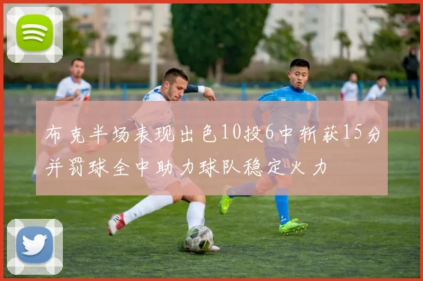 布克半场表现出色10投6中斩获15分并罚球全中助力球队稳定火力