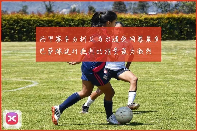 西甲赛季分析亚马尔遭受网暴最多巴萨球迷对裁判的指责最为激烈