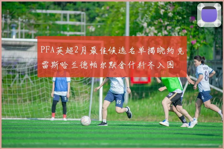 PFA英超2月最佳候选名单揭晓约克雷斯哈兰德帕尔默舍什科齐入围