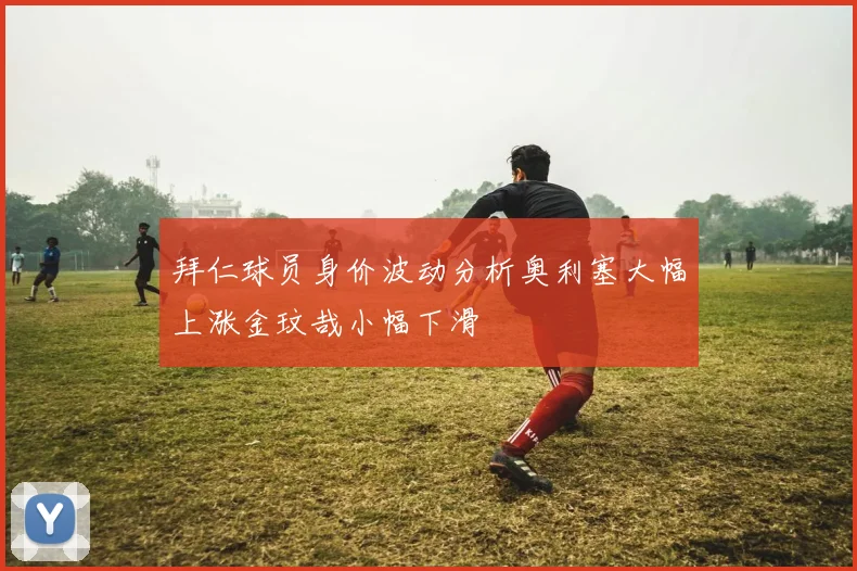 拜仁球员身价波动分析奥利塞大幅上涨金玟哉小幅下滑