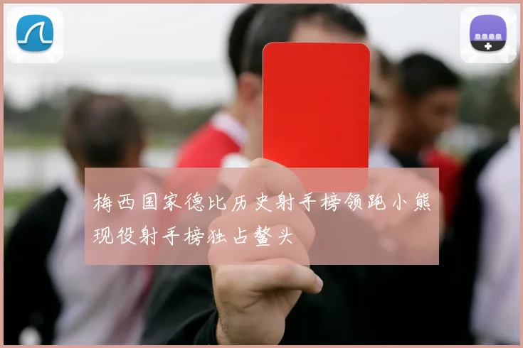 梅西国家德比历史射手榜领跑小熊现役射手榜独占鳌头