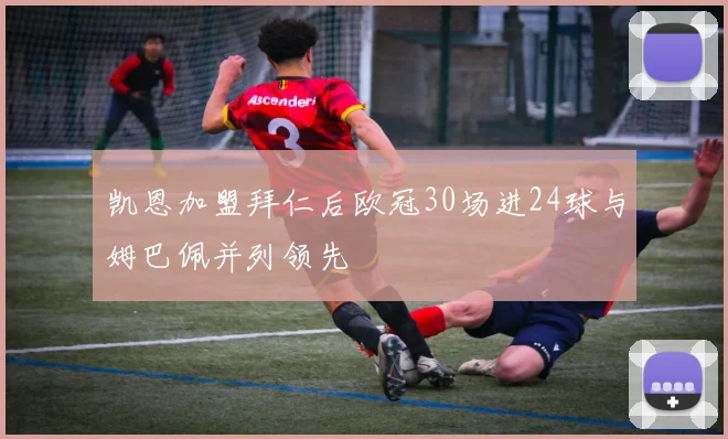 凯恩加盟拜仁后欧冠30场进24球与姆巴佩并列领先
