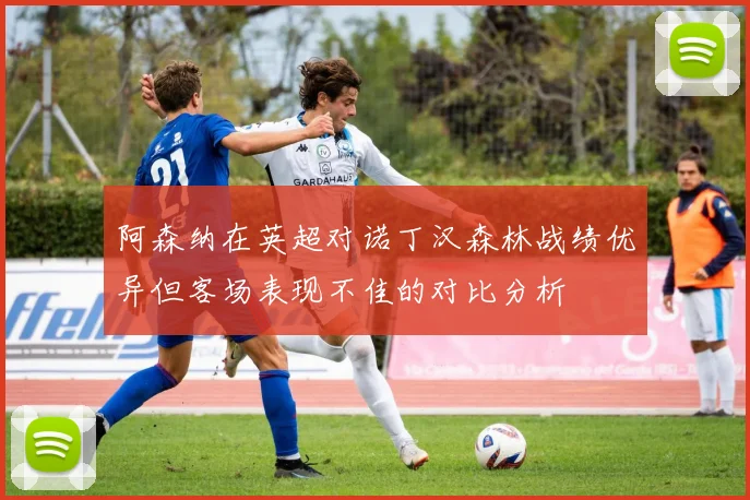 阿森纳在英超对诺丁汉森林战绩优异但客场表现不佳的对比分析