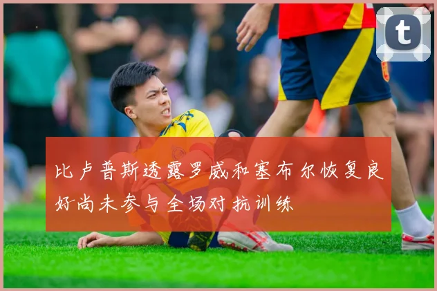 比卢普斯透露罗威和塞布尔恢复良好尚未参与全场对抗训练