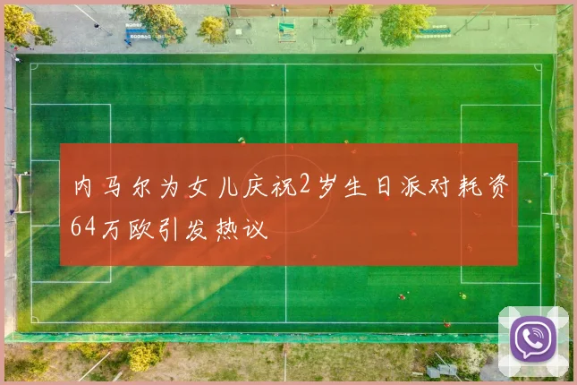 内马尔为女儿庆祝2岁生日派对耗资64万欧引发热议