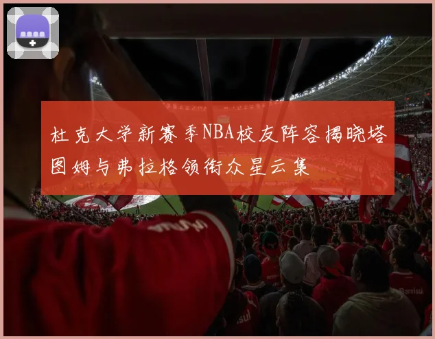 杜克大学新赛季NBA校友阵容揭晓塔图姆与弗拉格领衔众星云集