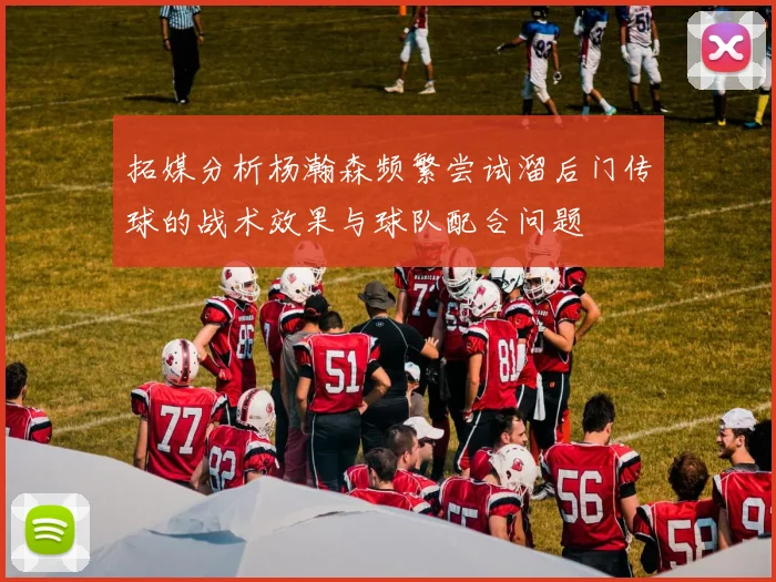 拓媒分析杨瀚森频繁尝试溜后门传球的战术效果与球队配合问题