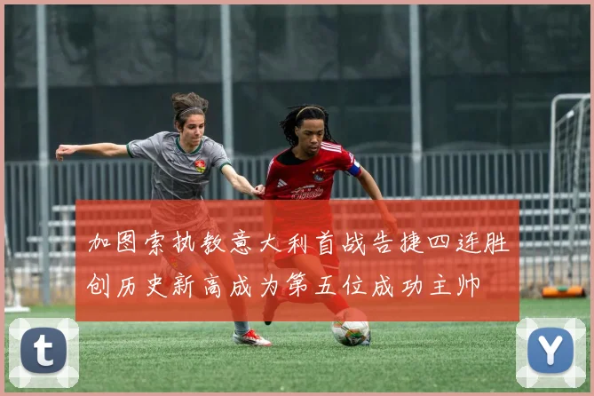 加图索执教意大利首战告捷四连胜创历史新高成为第五位成功主帅