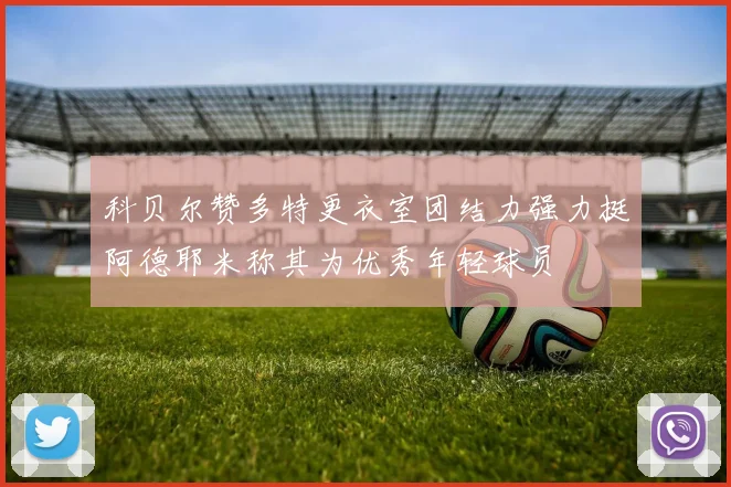 科贝尔赞多特更衣室团结力强力挺阿德耶米称其为优秀年轻球员