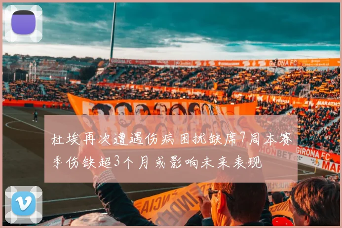 杜埃再次遭遇伤病困扰缺席7周本赛季伤缺超3个月或影响未来表现