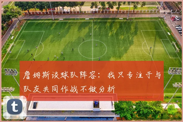 詹姆斯谈球队阵容：我只专注于与队友共同作战不做分析